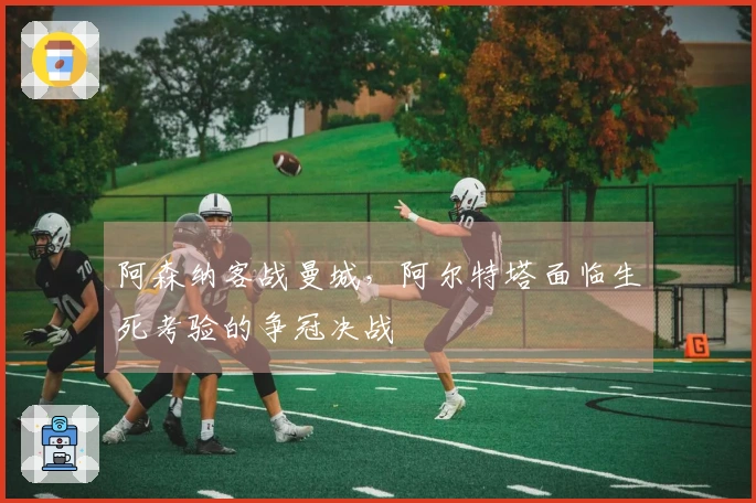 阿森纳客战曼城，阿尔特塔面临生死考验的争冠决战