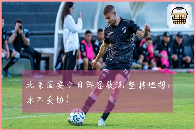 北京国安今日阵容展现 坚持理想，永不妥协！