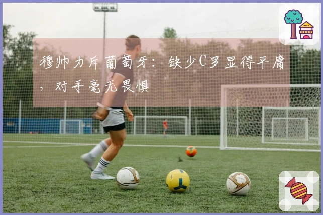 穆帅力斥葡萄牙：缺少C罗显得平庸，对手毫无畏惧