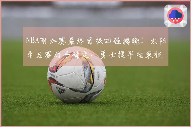 NBA附加赛最终晋级四强揭晓！太阳季后赛对手确定，勇士提早结束征程