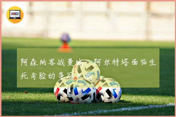 阿森纳客战曼城，阿尔特塔面临生死考验的争冠决战