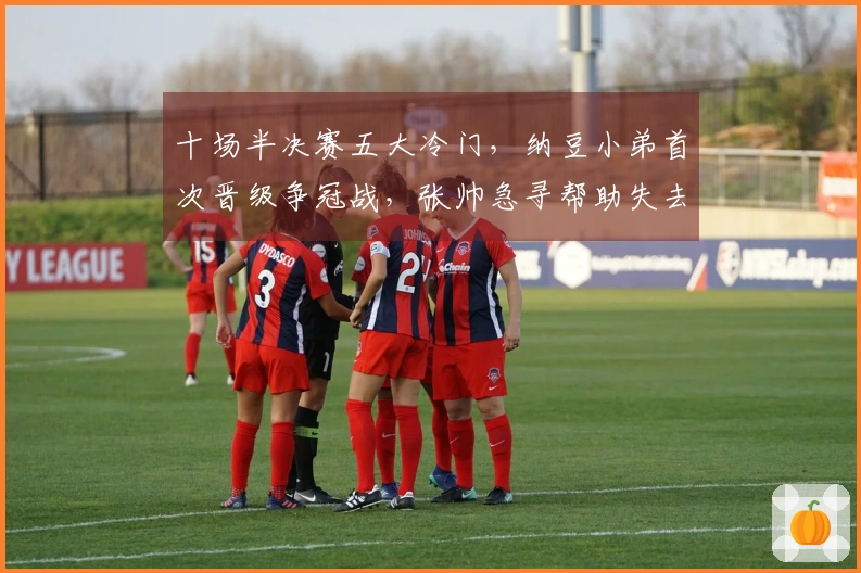 十场半决赛五大冷门，纳豆小弟首次晋级争冠战，张帅急寻帮助失去行李