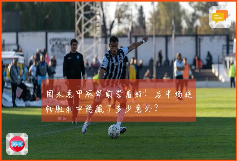 国米意甲冠军前景看好！后半场逆转胜利中隐藏了多少意外？