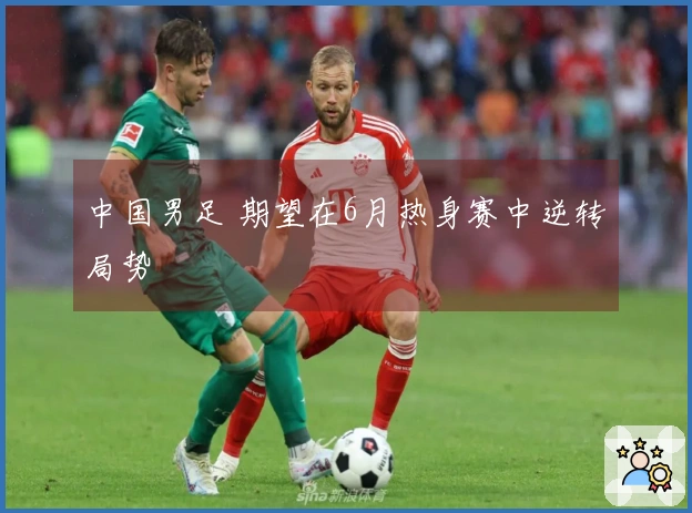 中国男足 期望在6月热身赛中逆转局势