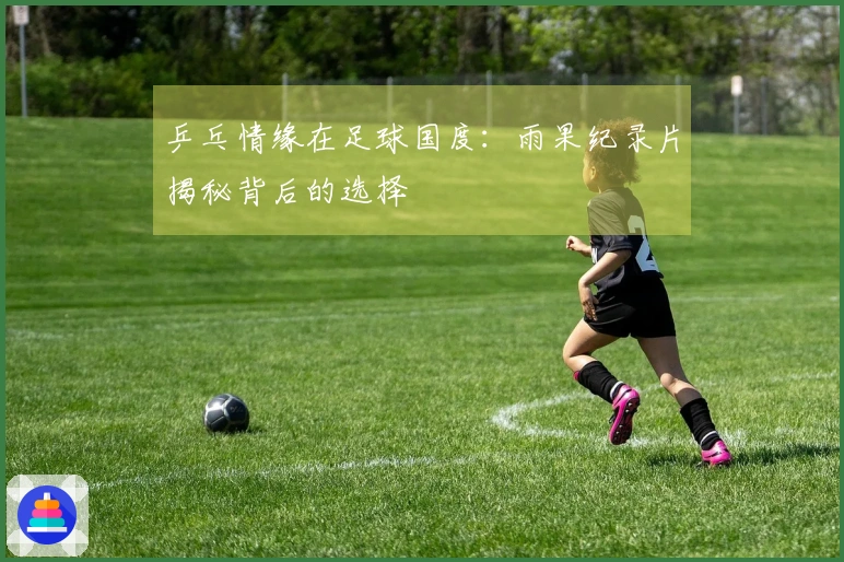 乒乓情缘在足球国度：雨果纪录片揭秘背后的选择