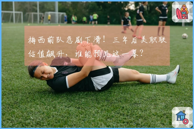 梅西前队急剧下滑！三年后美职联估值飙升，谁能预见这一幕？