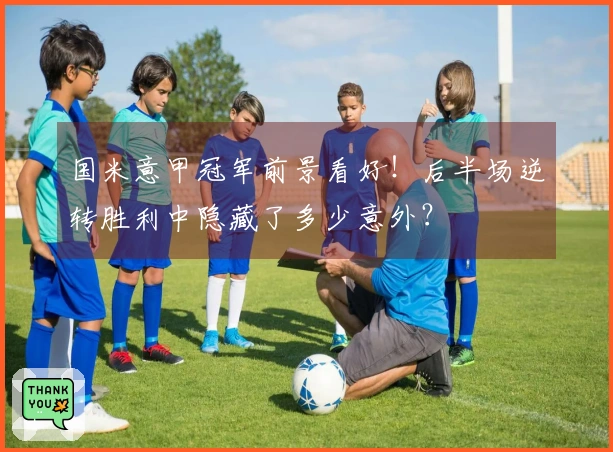 国米意甲冠军前景看好！后半场逆转胜利中隐藏了多少意外？