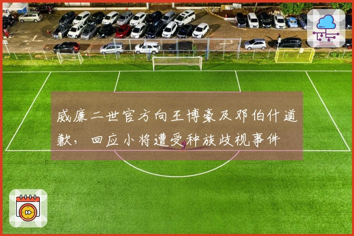 威廉二世官方向王博豪及邓伯什道歉，回应小将遭受种族歧视事件