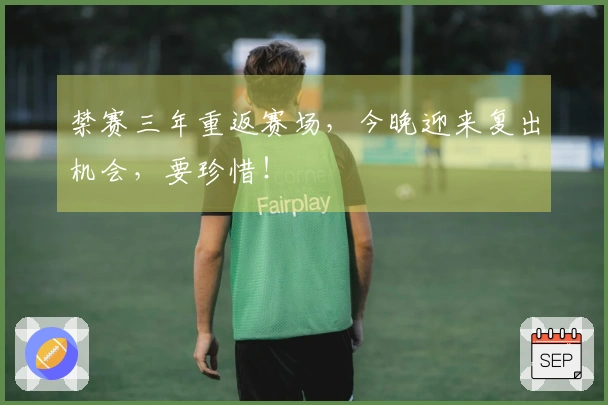 禁赛三年重返赛场，今晚迎来复出机会，要珍惜！