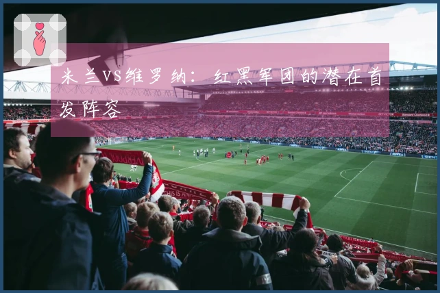 米兰vs维罗纳：红黑军团的潜在首发阵容