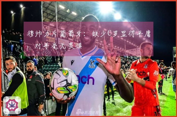 穆帅力斥葡萄牙：缺少C罗显得平庸，对手毫无畏惧