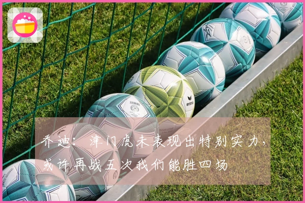 乔迪：津门虎未表现出特别实力，或许再战五次我们能胜四场