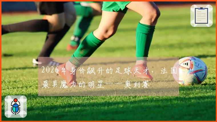 2026年身价飙升的足球天才，法国最具魔力的明星——奥利赛