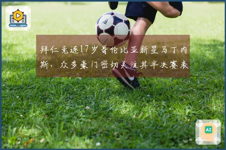 拜仁竞逐17岁哥伦比亚新星马丁内斯，众多豪门密切关注其半决赛表现